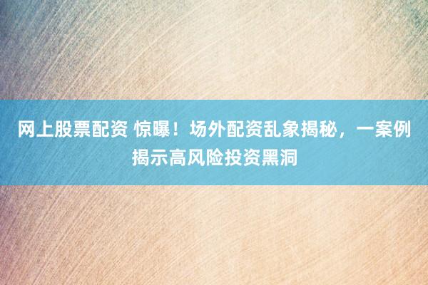 网上股票配资 惊曝!场外配资乱象揭秘,一案例揭示高风险投资黑洞