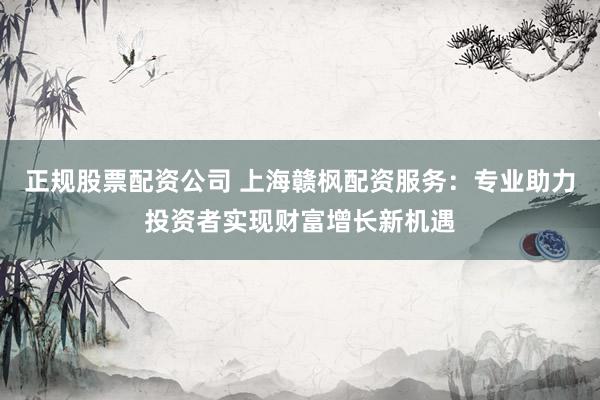 正规股票配资公司 上海赣枫配资服务:专业助力投资者实现财富增长新机遇
