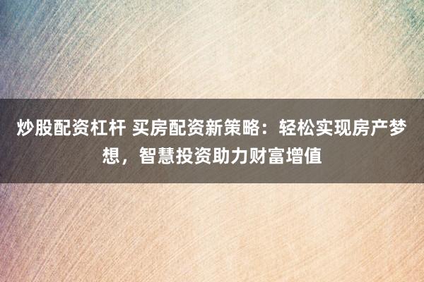炒股配资杠杆 买房配资新策略:轻松实现房产梦想,智慧投资助力财富增值