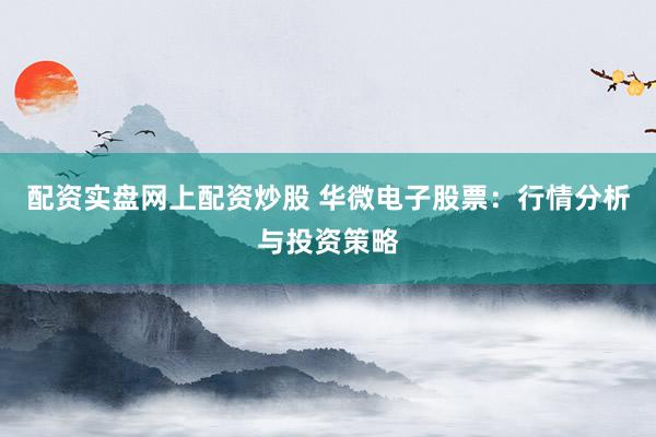 配资实盘网上配资炒股 华微电子股票:行情分析与投资策略