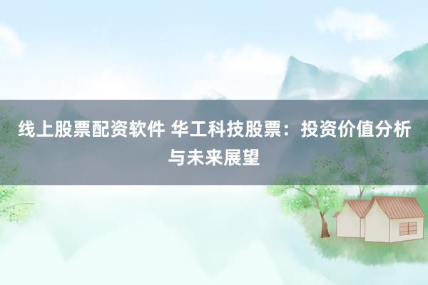 线上股票配资软件 华工科技股票:投资价值分析与未来展望