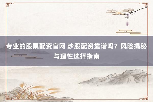 专业的股票配资官网 炒股配资靠谱吗?风险揭秘与理性选择指南