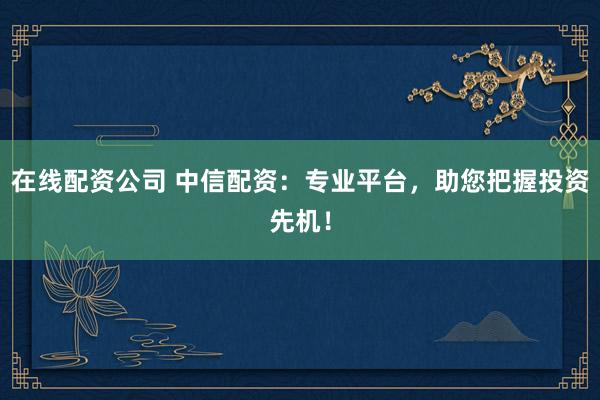 在线配资公司 中信配资:专业平台,助您把握投资先机!