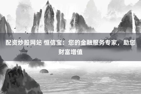 配资炒股网站 恒信宝:您的金融服务专家,助您财富增值