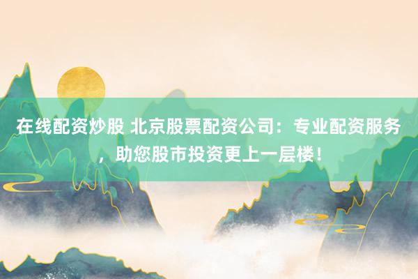 在线配资炒股 北京股票配资公司:专业配资服务,助您股市投资更上一层楼!