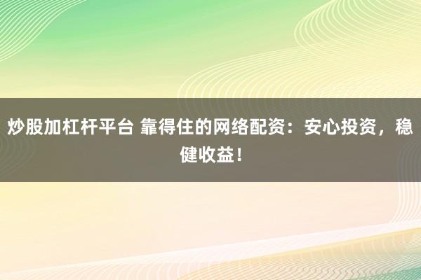 炒股加杠杆平台 靠得住的网络配资:安心投资,稳健收益!
