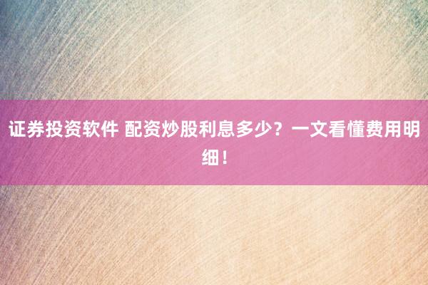 证券投资软件 配资炒股利息多少?一文看懂费用明细!