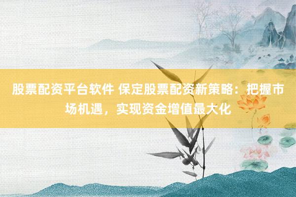 股票配资平台软件 保定股票配资新策略:把握市场机遇,实现资金增值最大化