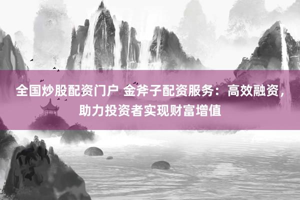 全国炒股配资门户 金斧子配资服务:高效融资,助力投资者实现财富增值
