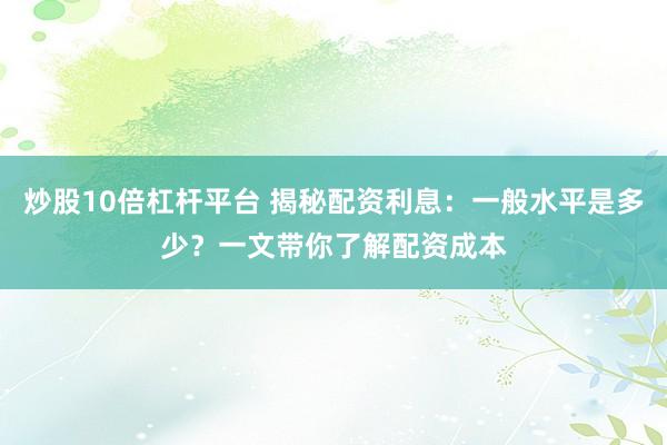 炒股10倍杠杆平台 揭秘配资利息:一般水平是多少?一文带你了解配资成本