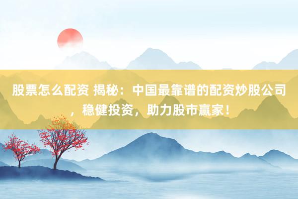 股票怎么配资 揭秘:中国最靠谱的配资炒股公司,稳健投资,助力股市赢家!