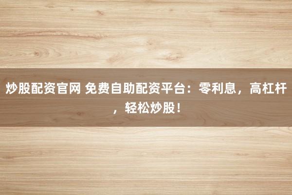 炒股配资官网 免费自助配资平台:零利息,高杠杆,轻松炒股!