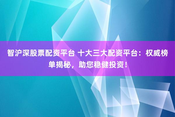智沪深股票配资平台 十大三大配资平台:权威榜单揭秘,助您稳健投资!