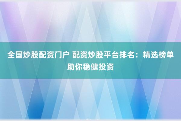 全国炒股配资门户 配资炒股平台排名:精选榜单助你稳健投资