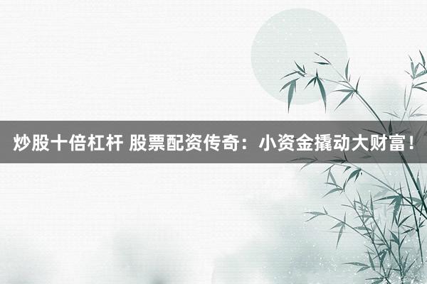 炒股十倍杠杆 股票配资传奇：小资金撬动大财富！