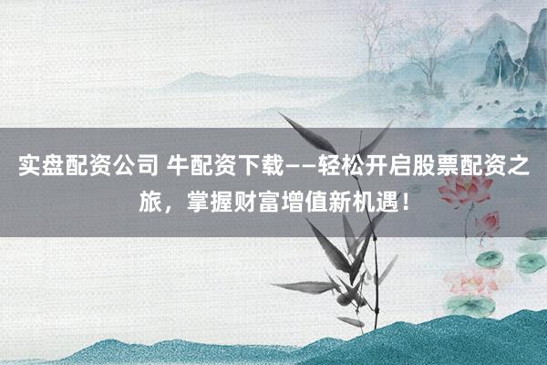 实盘配资公司 牛配资下载——轻松开启股票配资之旅，掌握财富增值新机遇！