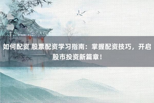 如何配资 股票配资学习指南:掌握配资技巧,开启股市投资新篇章!