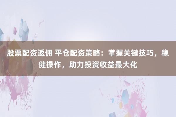 股票配资返佣 平仓配资策略：掌握关键技巧，稳健操作，助力投资收益最大化
