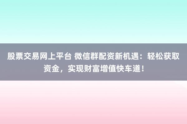 股票交易网上平台 微信群配资新机遇：轻松获取资金，实现财富增值快车道！