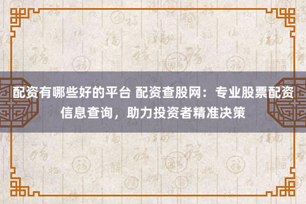 配资有哪些好的平台 配资查股网:专业股票配资信息查询,助力投资者精准决策