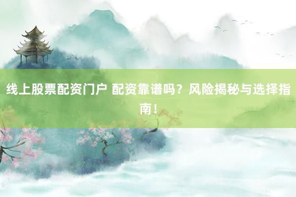 线上股票配资门户 配资靠谱吗?风险揭秘与选择指南!