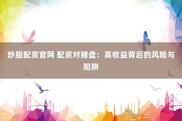 炒股配资官网 配资对赌盘:高收益背后的风险与陷阱