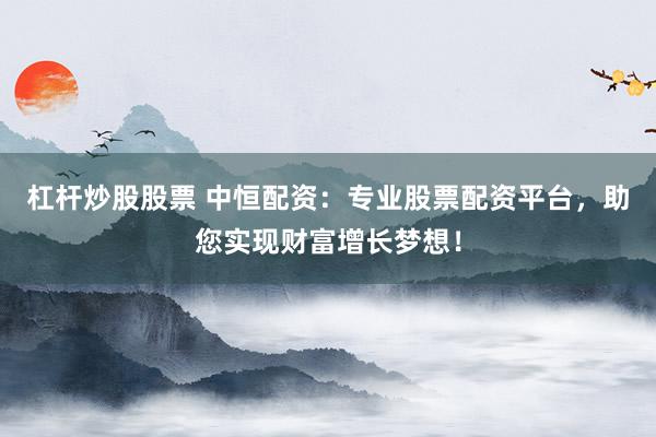 杠杆炒股股票 中恒配资:专业股票配资平台,助您实现财富增长梦想!