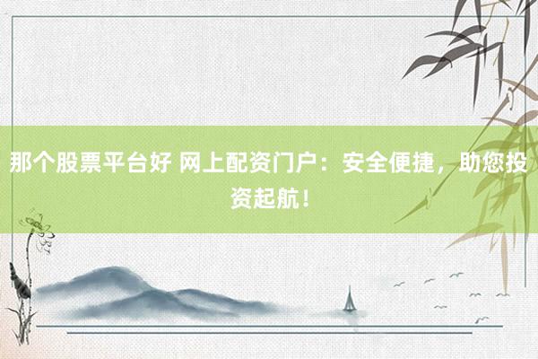 那个股票平台好 网上配资门户：安全便捷，助您投资起航！