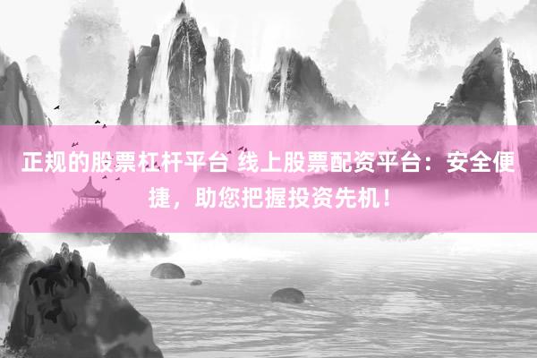 正规的股票杠杆平台 线上股票配资平台:安全便捷,助您把握投资先机!