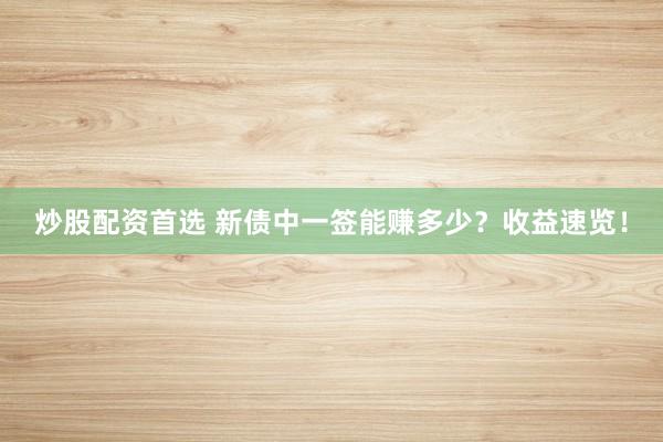 炒股配资首选 新债中一签能赚多少？收益速览！