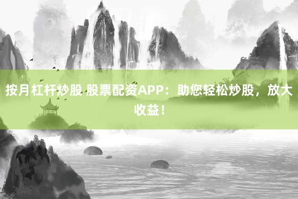 按月杠杆炒股 股票配资APP：助您轻松炒股，放大收益！