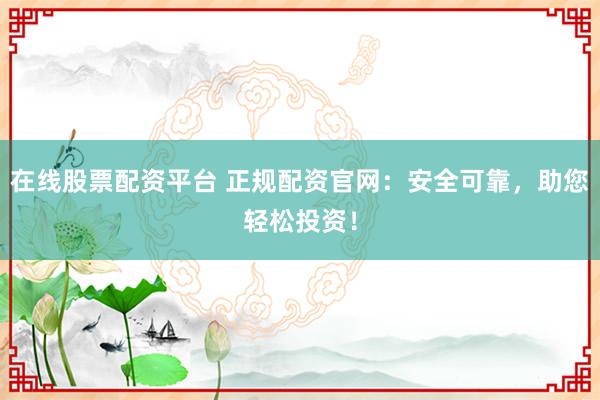 在线股票配资平台 正规配资官网：安全可靠，助您轻松投资！