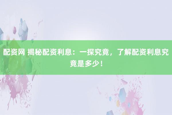 配资网 揭秘配资利息：一探究竟，了解配资利息究竟是多少！