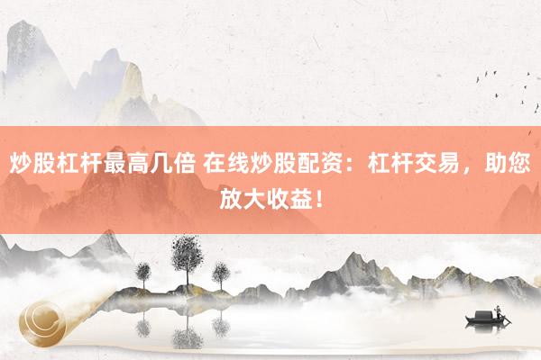 炒股杠杆最高几倍 在线炒股配资：杠杆交易，助您放大收益！