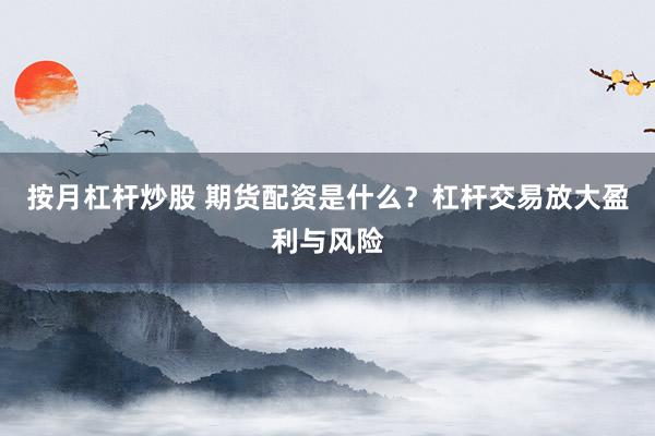 按月杠杆炒股 期货配资是什么?杠杆交易放大盈利与风险