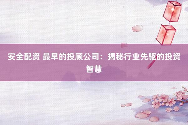 安全配资 最早的投顾公司：揭秘行业先驱的投资智慧