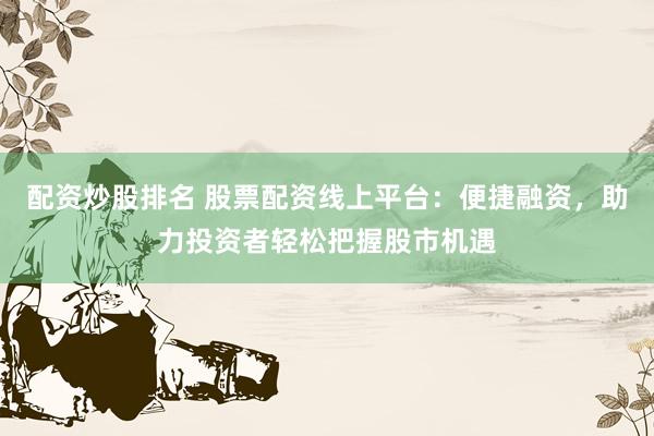 配资炒股排名 股票配资线上平台:便捷融资,助力投资者轻松把握股市机遇