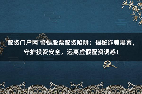 配资门户网 警惕股票配资陷阱：揭秘诈骗黑幕，守护投资安全，远离虚假配资诱惑！
