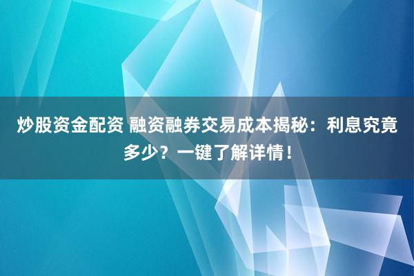 炒股资金配资 融资融券交易成本揭秘：利息究竟多少？一键了解详情！