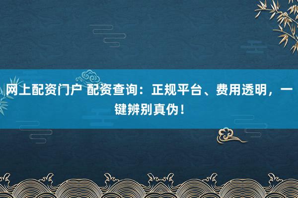 网上配资门户 配资查询:正规平台、费用透明,一键辨别真伪!