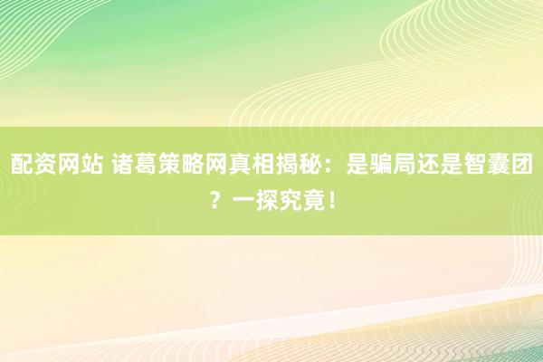 配资网站 诸葛策略网真相揭秘:是骗局还是智囊团?一探究竟!