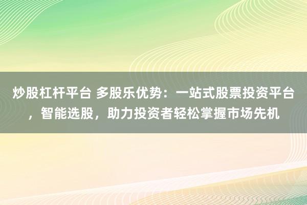 炒股杠杆平台 多股乐优势:一站式股票投资平台,智能选股,助力投资者轻松掌握市场先机