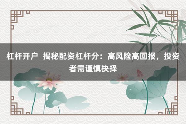 杠杆开户 揭秘配资杠杆分:高风险高回报,投资者需谨慎抉择