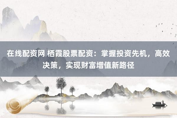 在线配资网 栖霞股票配资:掌握投资先机,高效决策,实现财富增值新路径