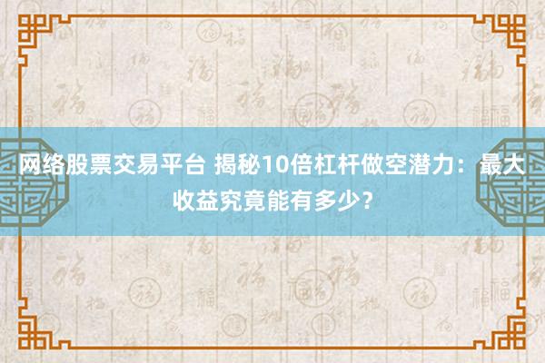 网络股票交易平台 揭秘10倍杠杆做空潜力:最大收益究竟能有多少?