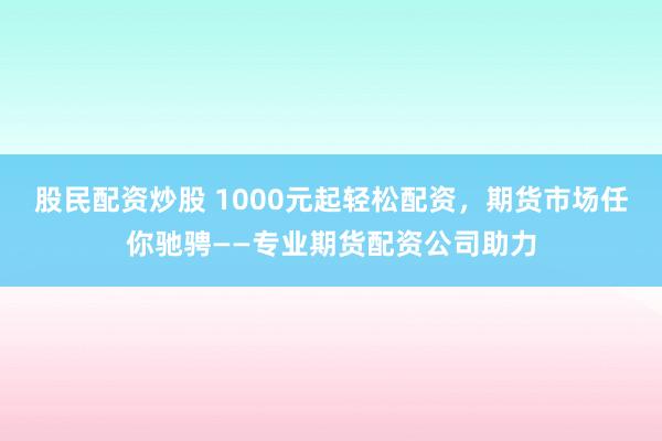 股民配资炒股 1000元起轻松配资,期货市场任你驰骋——专业期货配资公司助力