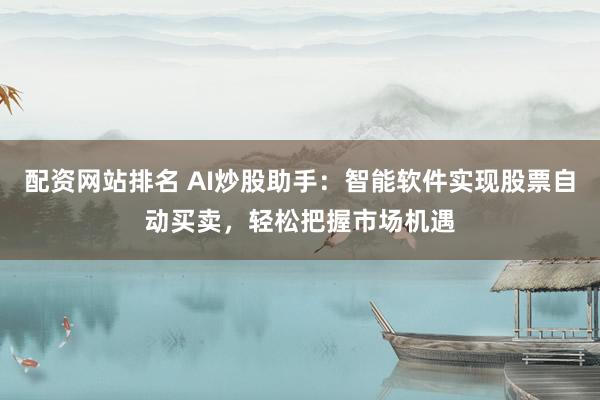 配资网站排名 AI炒股助手:智能软件实现股票自动买卖,轻松把握市场机遇