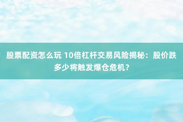 股票配资怎么玩 10倍杠杆交易风险揭秘:股价跌多少将触发爆仓危机?