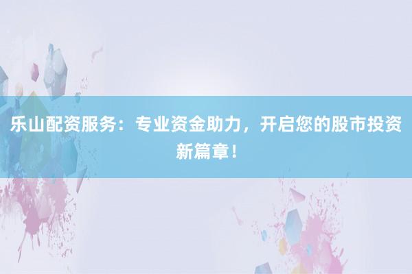乐山配资服务:专业资金助力,开启您的股市投资新篇章!