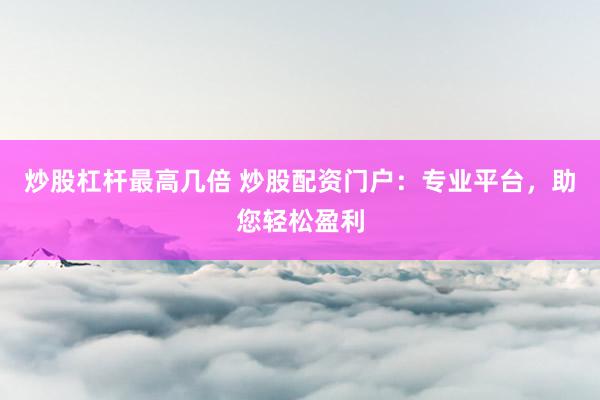 炒股杠杆最高几倍 炒股配资门户:专业平台,助您轻松盈利